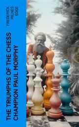 The Triumphs of the Chess Champion Paul Morphy - Account of the Great European Tour