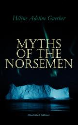 Myths of the Norsemen (Illustrated Edition) - From the Eddas and Sagas: Myths of Creation, Ymir and Audhumla, Odin, Thor, Loki, Valhalla, The Twilight of the Gods