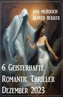 Alfred Bekker: 6 Geisterhafte Romantic Thriller Dezember 2023 