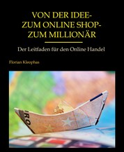 Von der Idee - zum Online Shop - zum Millionär - Der Leitfaden für den Onlinehandel