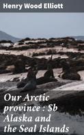 Henry Wood Elliott: Our Arctic province : Alaska and the Seal Islands 