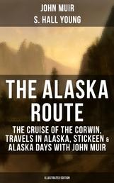 THE ALASKA ROUTE (Illustrated Edition) - The Cruise of the Corwin, Travels in Alaska, Stickeen & Alaska Days with John Muir