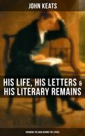 John Keats: John Keats: His Life, His Letters & His Literary Remains (Knowing the Man Behind the Lyrics) 