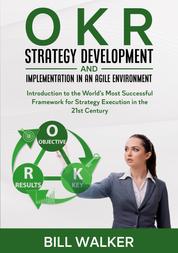 OKR - Strategy Development and Implementation in an Agile Environment - Introduction to the World's Most Successful Framework for Strategy Execution in the 21st Century