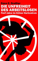 Die Unfreiheit des Arbeitslosen - Fünf Jahre im Kölner Hartzodrom