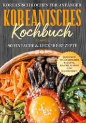 Koreanisch kochen für Anfänger: Koreanisches Kochbuch - 80 einfache & leckere Rezepte | Inklusive vegetarischer Rezepte, Kimchi, Suppen und Nachspeisen