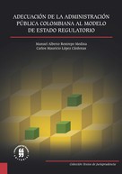 Carlos Mauricio López Cárdenas: Adecuación de la Administración Pública Colombiana al Modelo de Estado Regulatorio 