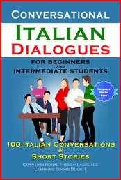 Conversational Italian Dialogues For Beginners and Intermediate Students - 100 Italian Conversations and Short Stories (Conversational Italian Language Learning Books - Book 1)
