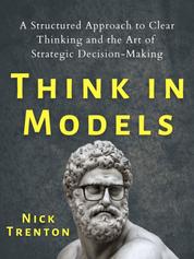 Think in Models - A Structured Approach to Clear Thinking and the Art of Strategic Decision-Making
