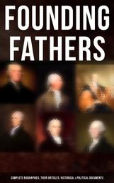 Founding Fathers: Complete Biographies, Their Articles, Historical & Political Documents - John Adams, Benjamin Franklin, Alexander Hamilton, Thomas Jefferson, George Washington…