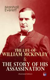 The Life of William McKinley & The Story of His Assassination (Illustrated Edition) - An Authentic and Official Memorial Edition, Containing Every Incident in the Career of the Immortal Statesman, Soldier, Orator and Patriot
