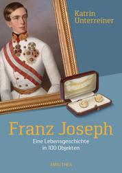 Franz Joseph - Eine Lebensgeschichte in 100 Objekten
