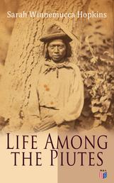 Life Among the Piutes - The First Autobiography of a Native American Woman: First Meeting of Piutes and Whites, Domestic and Social Moralities of Piutes, Wars and Their Causes, Reservation of Pyramid and Muddy Lakes