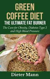 Green Coffee Diet: The Ultimate Fat Burner - The Cure for Obesity, Diabetes Type 2 and High Blood Pressure