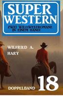 Wilfried A. Hary: Super Western Doppelband 18 - Zwei Wildwestromane in einem Band 