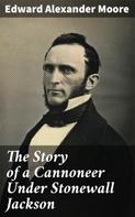 Edward Alexander Moore: The Story of a Cannoneer Under Stonewall Jackson 