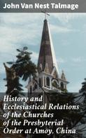 John Van Nest Talmage: History and Ecclesiastical Relations of the Churches of the Presbyterial Order at Amoy, China 