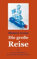 Michael Arvine: Die große Reise - oder Wie eine Plastikflasche das Leben eines Menschen änderte 
