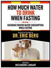 How Much Water To Drink When Fasting - Based On The Teachings Of Dr. Eric Berg - Ensuring Proper Water Consumption While Fasting
