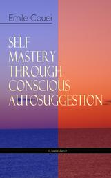 SELF MASTERY THROUGH CONSCIOUS AUTOSUGGESTION (Unabridged) - Thoughts and Precepts, Observations on What Autosuggestion Can Do & Education As It Ought To Be