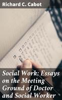 Richard C. Cabot: Social Work; Essays on the Meeting Ground of Doctor and Social Worker 