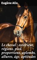 Eugène Alix: Le cheval : extérieur, régions, pied, proportions, aplombs, allures, âge, aptitudes 
