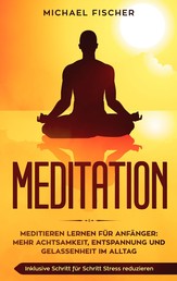 MEDITATION - Meditieren lernen für Anfänger: Mehr Achtsamkeit, Entspannung: Inklusive Schritt für Schritt Stress reduzieren und Gelassenheit im Alltag: