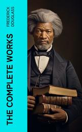 The Complete Works - Narrative of the Life of Frederick Douglass, My Bondage and My Freedom, The Heroic Slave…
