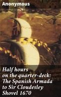 Anonymous: Half hours on the quarter-deck: The Spanish Armada to Sir Cloudesley Shovel 1670 