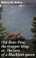 Henry M. Avery: Old Bear-Paw, the trapper king; or, The love of a Blackfoot queen 