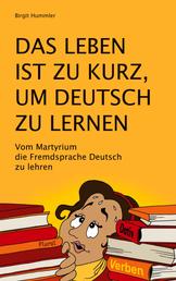 Das Leben ist zu kurz, um Deutsch zu lernen - Vom Martyrium die Fremdsprache Deutsch zu lehren