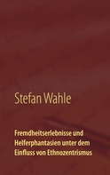 Stefan Wahle: Fremdheitserlebnisse und Helferphantasien unter dem Einfluss von Ethnozentrismus 