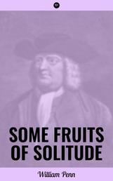 Some Fruits of Solitude - Including A Sermon Preached at the Quaker's Meeting House, in Gracechurch-Street, London, Eighth Month 12th, 1694