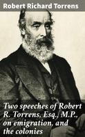 Robert Richard Torrens: Two speeches of Robert R. Torrens, Esq., M.P., on emigration, and the colonies 