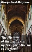 George Jacob Holyoake: The History of the Last Trial by Jury for Atheism in England 