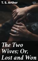 T. S. Arthur: The Two Wives; Or, Lost and Won 