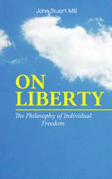 ON LIBERTY - The Philosophy of Individual Freedom - The Philosophy of Individual Freedom Civil & Social Liberty, Liberty of Thought, Individuality & Individual Freedom, Limits to the Authority of Society Over the Individual