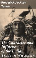 Frederick Jackson Turner: The Character and Influence of the Indian Trade in Wisconsin 