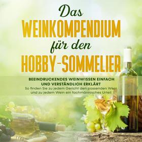 Das Weinkompendium für den Hobby-Sommelier: Beeindruckendes Weinwissen einfach und verständlich erklärt - So finden Sie zu jedem Gericht den passenden Wein und zu jedem Wein ein fachmännische