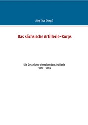 Das sächsische Artillerie-Korps - Die Geschichte der reitenden Artillerie 1802 - 1809