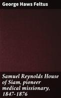 George Haws Feltus: Samuel Reynolds House of Siam, pioneer medical missionary, 1847-1876 