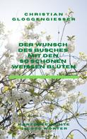 Christian Gloggengießer: Der Wunsch des Busches mit den so schönen weißen Blüten 