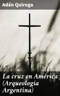 Adán Quiroga: La cruz en América (Arqueología Argentina) 