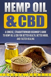 Hemp Oil & CBD - A Concise, Straightforward Beginner’s Guide to Hemp Oil & CBD for Better Health, Better Mood and Faster Healing