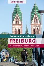 Kreuz und quer durch Freiburg - Ein Wanderführer mit den schönsten Touren in der südlichsten Großstadt Deutschlands. Lebensqualität und Stadtgeschichte in "Green City"