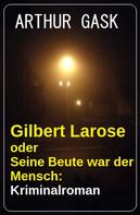 Arthur Gask: Gilbert Larose oder Seine Beute war der Mensch: Kriminalroman 