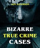 Jon Adamson: Bizarre True Crime Cases 
