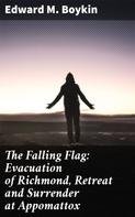 Edward M. Boykin: The Falling Flag: Evacuation of Richmond, Retreat and Surrender at Appomattox 