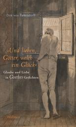 »Und lieben, Götter, welch ein Glück« - Glaube und Liebe in Goethes Gedichten