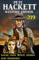 Pete Hackett: Logan oder Wölfe kennen kein Erbarmen: Pete Hackett Western Edition 219 
